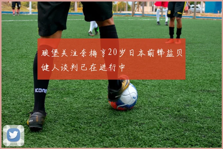 狼堡关注奈梅亨20岁日本前锋盐贝健人谈判已在进行中