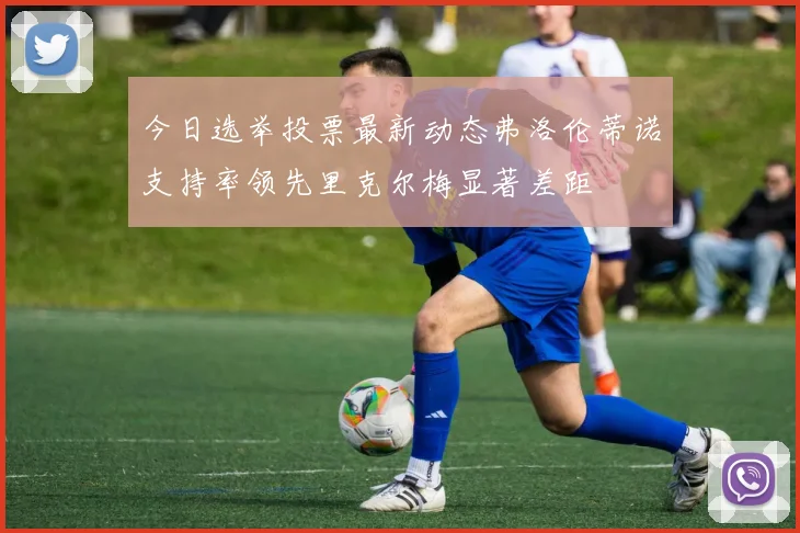 今日选举投票最新动态弗洛伦蒂诺支持率领先里克尔梅显著差距