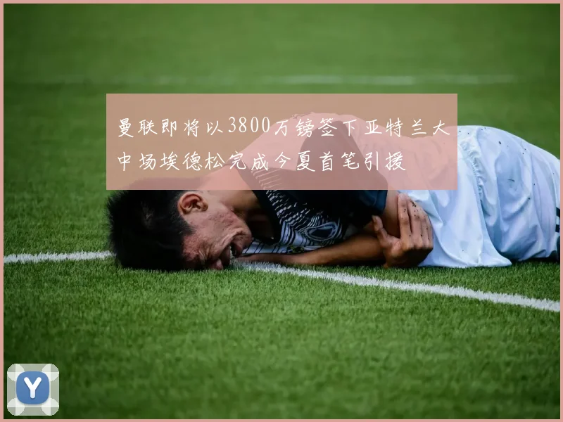 曼联即将以3800万镑签下亚特兰大中场埃德松完成今夏首笔引援