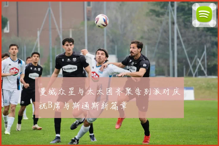 曼城众星与太太团齐聚告别派对庆祝B席与斯通斯新篇章