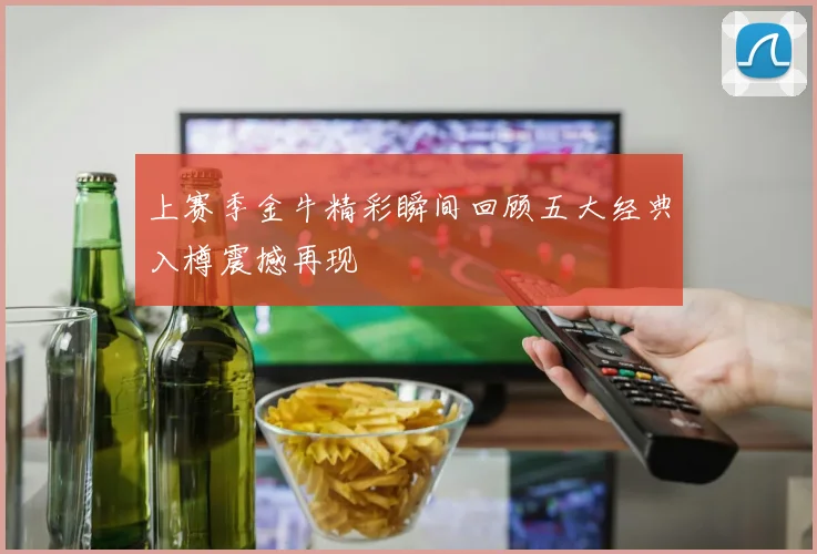 上赛季金牛精彩瞬间回顾五大经典入樽震撼再现