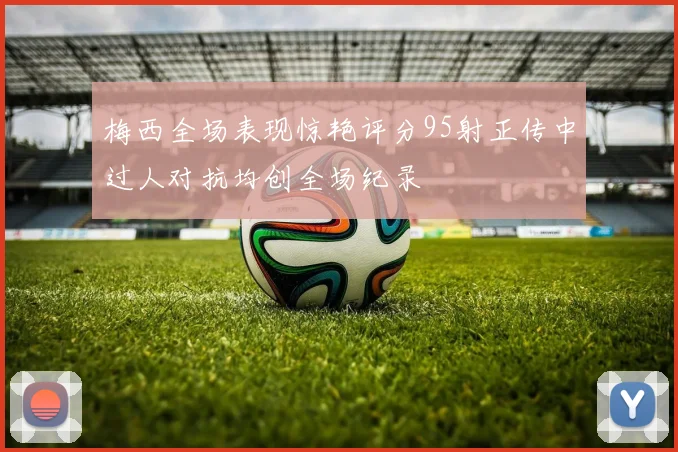 梅西全场表现惊艳评分95射正传中过人对抗均创全场纪录