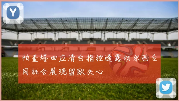 帕奎塔回应清白指控透露切尔西合同机会展现留欧决心