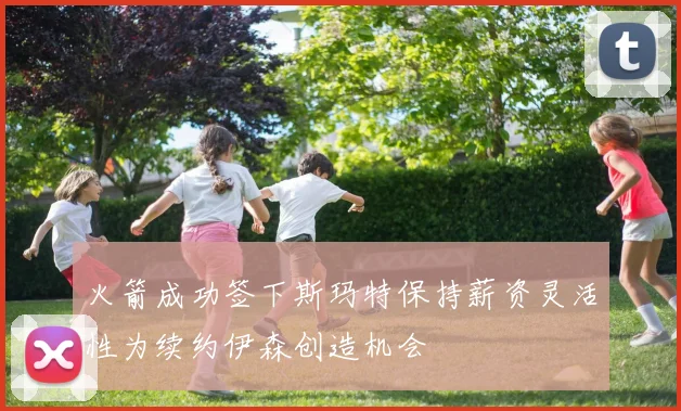 火箭成功签下斯玛特保持薪资灵活性为续约伊森创造机会