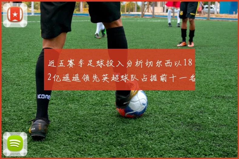 近五赛季足球投入分析切尔西以182亿遥遥领先英超球队占据前十一名