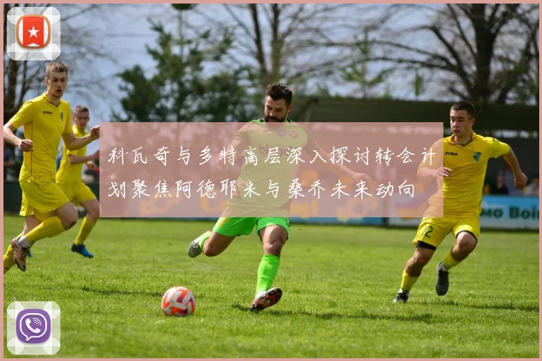 科瓦奇与多特高层深入探讨转会计划聚焦阿德耶米与桑乔未来动向