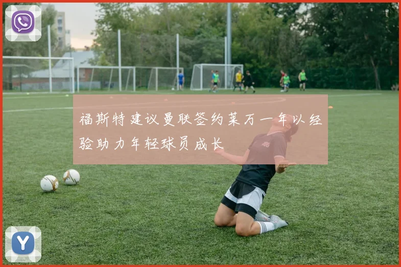 福斯特建议曼联签约莱万一年以经验助力年轻球员成长