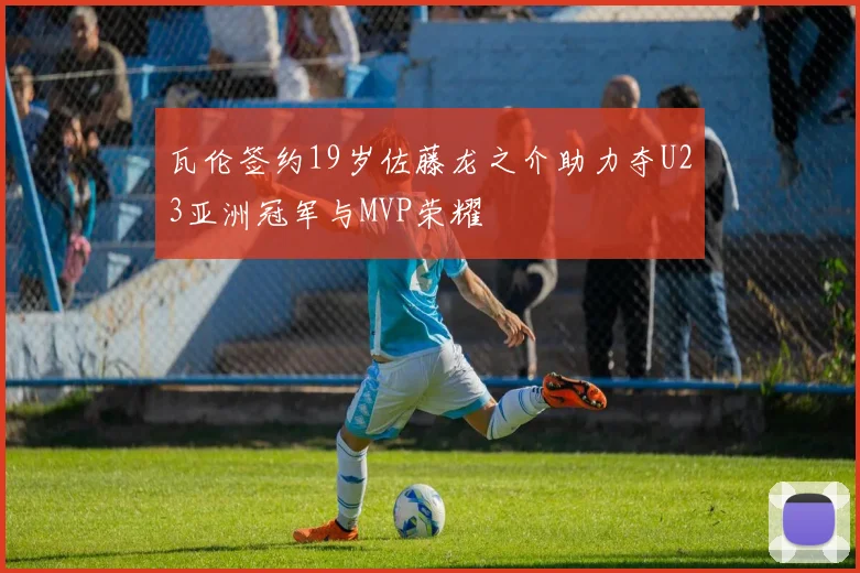 瓦伦签约19岁佐藤龙之介助力夺U23亚洲冠军与MVP荣耀