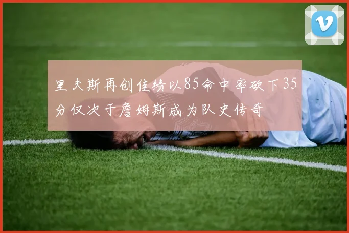 里夫斯再创佳绩以85命中率砍下35分仅次于詹姆斯成为队史传奇