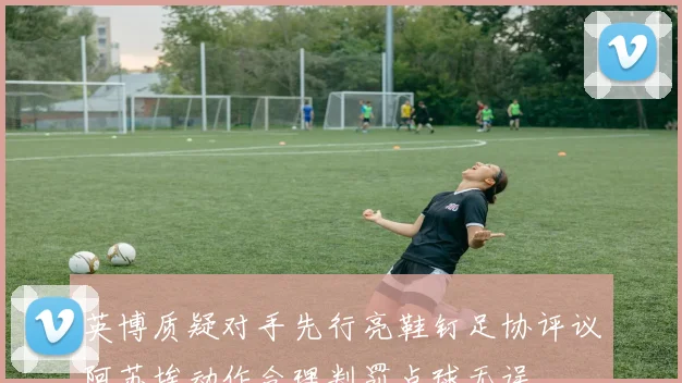 英博质疑对手先行亮鞋钉足协评议阿苏埃动作合理判罚点球无误