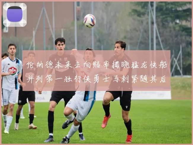 伦纳德未来去向赔率揭晓猛龙快船并列第一独行侠勇士马刺紧随其后