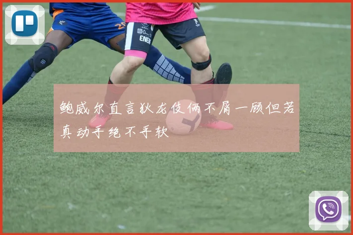 鲍威尔直言狄龙伎俩不屑一顾但若真动手绝不手软