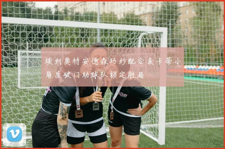 埃利奥特安德森巧妙配合麦卡蒂小角度破门助球队锁定胜局