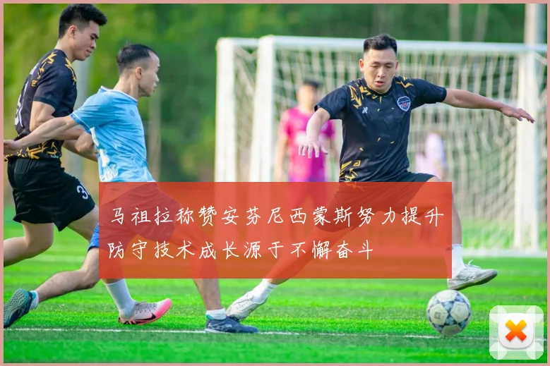 马祖拉称赞安芬尼西蒙斯努力提升防守技术成长源于不懈奋斗
