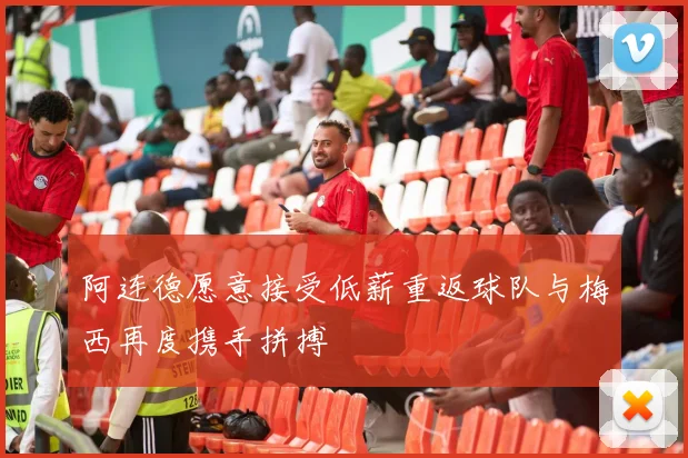 阿连德愿意接受低薪重返球队与梅西再度携手拼搏