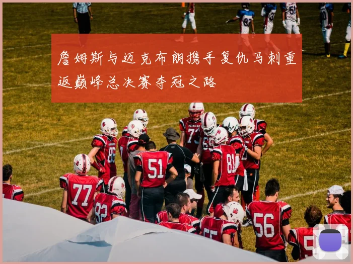 詹姆斯与迈克布朗携手复仇马刺重返巅峰总决赛夺冠之路