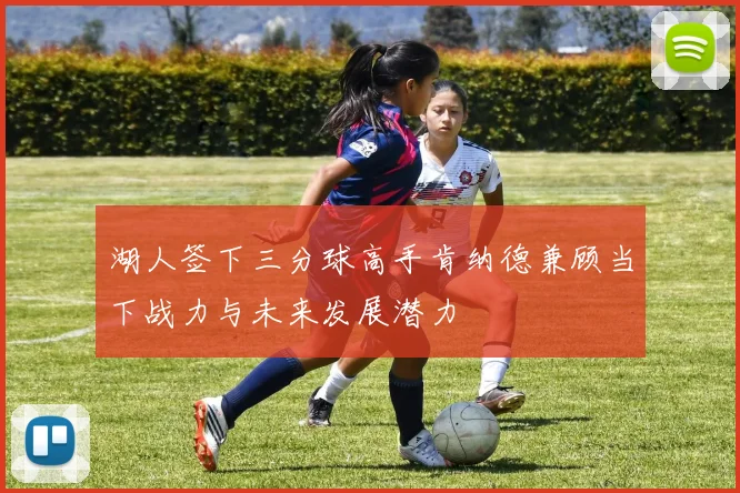 湖人签下三分球高手肯纳德兼顾当下战力与未来发展潜力