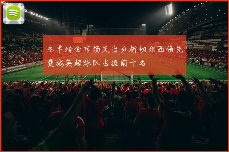 冬季转会市场支出分析切尔西领先曼城英超球队占据前十名