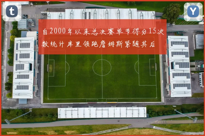 自2000年以来总决赛单节得分15次数统计库里领跑詹姆斯紧随其后