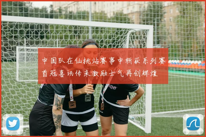 中国队在仙桃站赛事中斩获系列赛首冠喜讯传来激励士气再创辉煌
