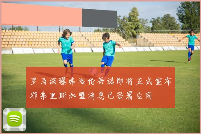 罗马诺曝弗洛伦蒂诺即将正式宣布邓弗里斯加盟消息已签署合同