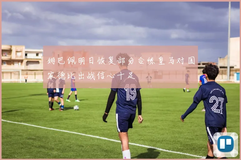 姆巴佩明日恢复部分合练皇马对国家德比出战信心十足