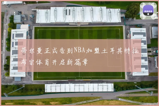 蒂尔曼正式告别NBA加盟土耳其特拉布宗体育开启新篇章