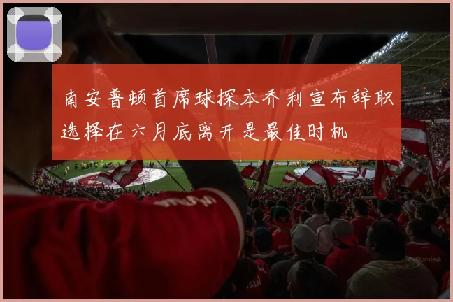 南安普顿首席球探本乔利宣布辞职选择在六月底离开是最佳时机