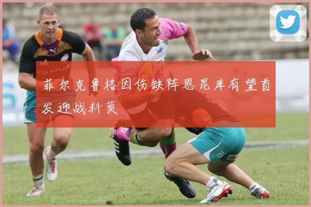 菲尔克鲁格因伤缺阵恩昆库有望首发迎战科莫