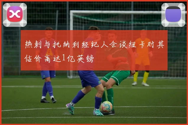 热刺与托纳利经纪人会谈纽卡对其估价高达1亿英镑