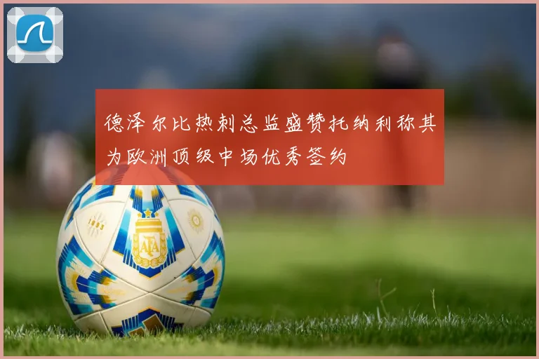 德泽尔比热刺总监盛赞托纳利称其为欧洲顶级中场优秀签约